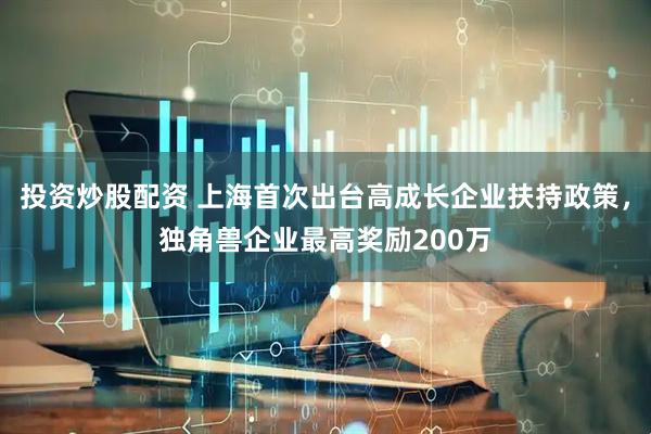 投资炒股配资 上海首次出台高成长企业扶持政策，独角兽企业最高奖励200万