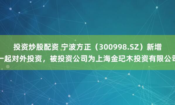 投资炒股配资 宁波方正（300998.SZ）新增一起对外投资，被投资公司为上海金玘木投资有限公司