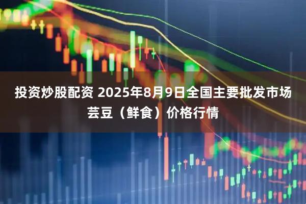 投资炒股配资 2025年8月9日全国主要批发市场芸豆（鲜食）价格行情