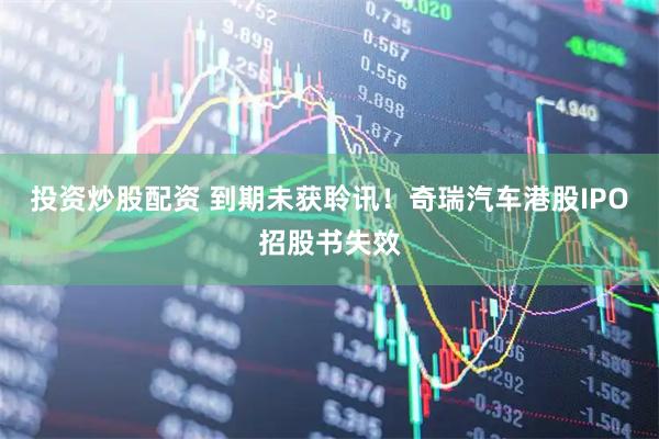 投资炒股配资 到期未获聆讯！奇瑞汽车港股IPO招股书失效