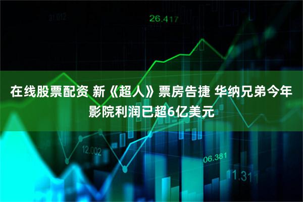 在线股票配资 新《超人》票房告捷 华纳兄弟今年影院利润已超6亿美元