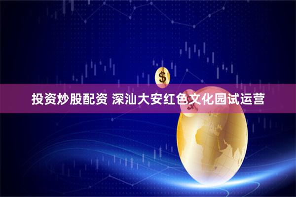 投资炒股配资 深汕大安红色文化园试运营
