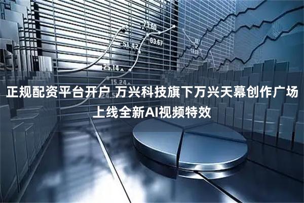 正规配资平台开户 万兴科技旗下万兴天幕创作广场上线全新AI视频特效