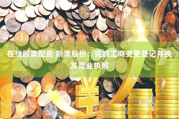 在线股票配资 新澳股份：完成工商变更登记并换发营业执照