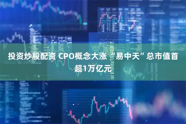 投资炒股配资 CPO概念大涨 “易中天”总市值首超1万亿元