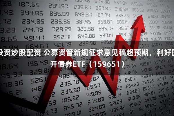 投资炒股配资 公募资管新规征求意见稿超预期，利好国开债券ETF（159651）