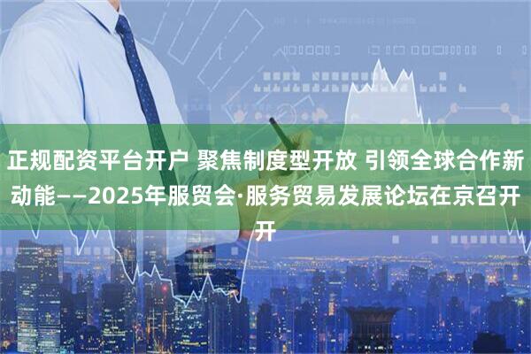 正规配资平台开户 聚焦制度型开放 引领全球合作新动能——2025年服贸会·服务贸易发展论坛在京召开