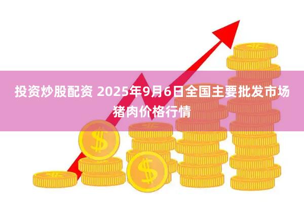 投资炒股配资 2025年9月6日全国主要批发市场猪肉价格行情