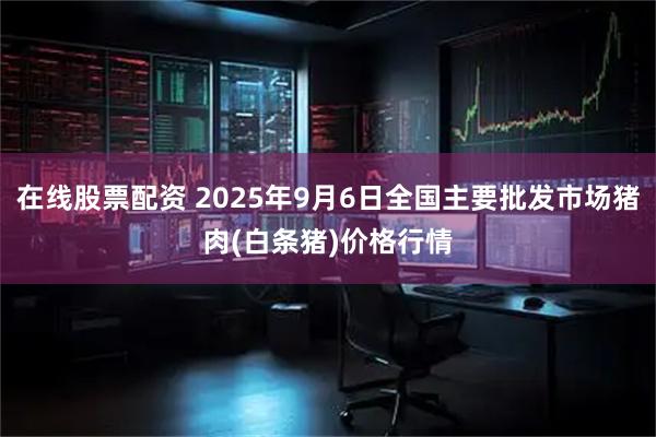 在线股票配资 2025年9月6日全国主要批发市场猪肉(白条猪)价格行情