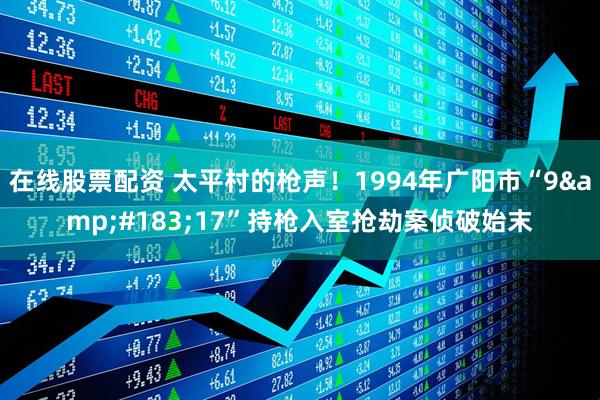 在线股票配资 太平村的枪声！1994年广阳市“9&#183;17”持枪入室抢劫案侦破始末