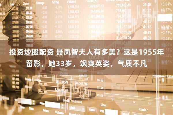 投资炒股配资 聂凤智夫人有多美？这是1955年留影，她33岁，飒爽英姿，气质不凡