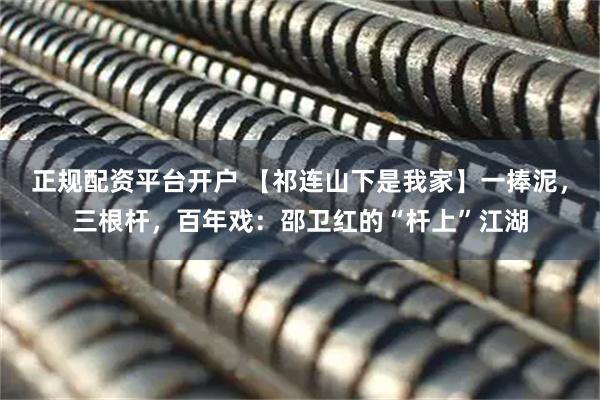 正规配资平台开户 【祁连山下是我家】一捧泥，三根杆，百年戏：邵卫红的“杆上”江湖