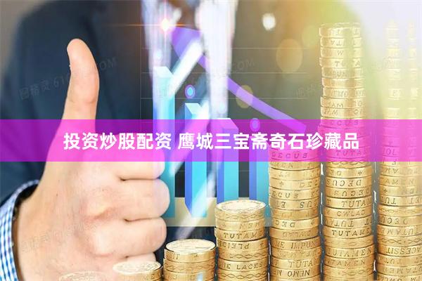 投资炒股配资 鹰城三宝斋奇石珍藏品
