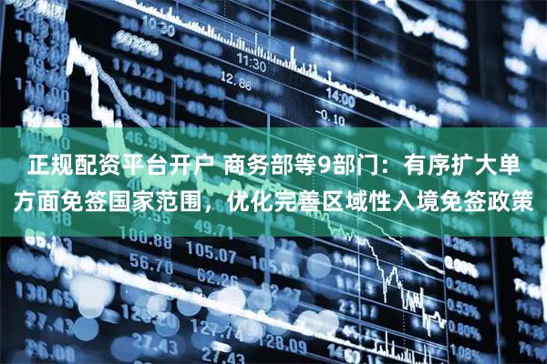 正规配资平台开户 商务部等9部门：有序扩大单方面免签国家范围，优化完善区域性入境免签政策