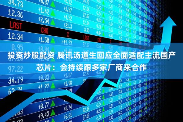 投资炒股配资 腾讯汤道生回应全面适配主流国产芯片：会持续跟多家厂商来合作