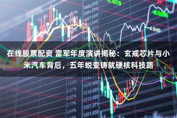 在线股票配资 雷军年度演讲揭秘：玄戒芯片与小米汽车背后，五年蜕变铸就硬核科技路