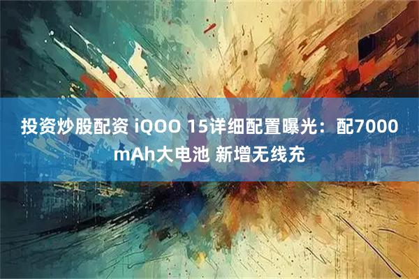 投资炒股配资 iQOO 15详细配置曝光：配7000mAh大电池 新增无线充