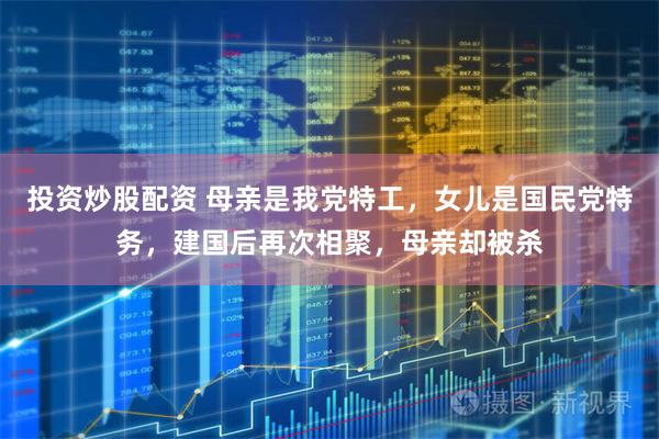 投资炒股配资 母亲是我党特工，女儿是国民党特务，建国后再次相聚，母亲却被杀