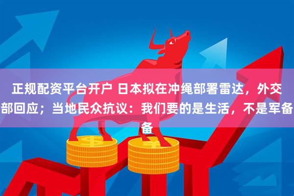 正规配资平台开户 日本拟在冲绳部署雷达，外交部回应；当地民众抗议：我们要的是生活，不是军备