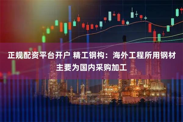 正规配资平台开户 精工钢构：海外工程所用钢材主要为国内采购加工
