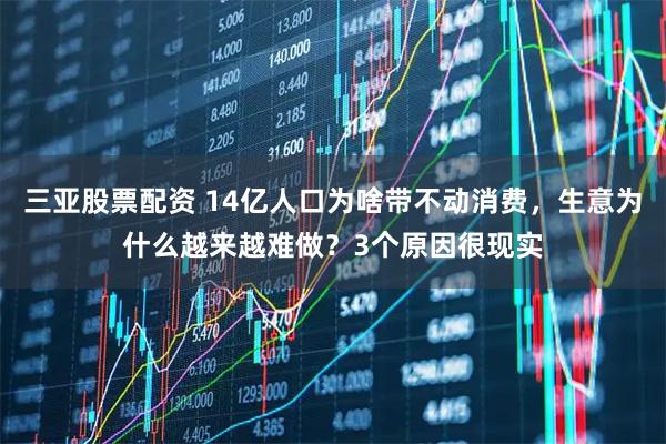 三亚股票配资 14亿人口为啥带不动消费，生意为什么越来越难做？3个原因很现实