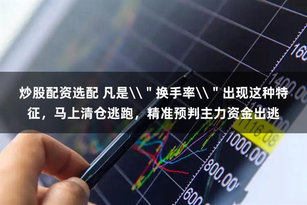 炒股配资选配 凡是\＂换手率\＂出现这种特征，马上清仓逃跑，精准预判主力资金出逃