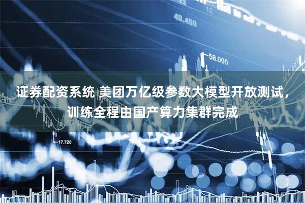 证券配资系统 美团万亿级参数大模型开放测试，训练全程由国产算力集群完成