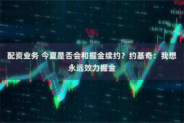 配资业务 今夏是否会和掘金续约？约基奇：我想永远效力掘金
