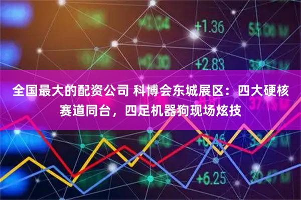全国最大的配资公司 科博会东城展区：四大硬核赛道同台，四足机器狗现场炫技