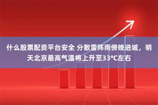 什么股票配资平台安全 分散雷阵雨傍晚进城，明天北京最高气温将上升至33℃左右