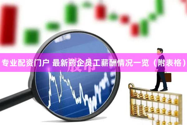 专业配资门户 最新药企员工薪酬情况一览（附表格）