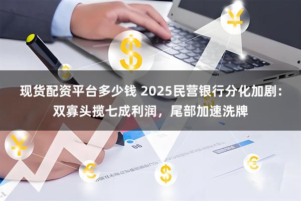 现货配资平台多少钱 2025民营银行分化加剧：双寡头揽七成利润，尾部加速洗牌