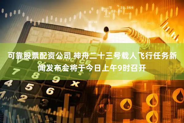 可靠股票配资公司 神舟二十三号载人飞行任务新闻发布会将于今日上午9时召开