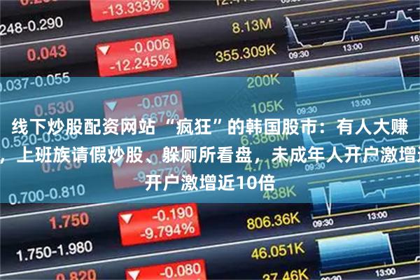 线下炒股配资网站 “疯狂”的韩国股市：有人大赚400倍，上班族请假炒股、躲厕所看盘，未成年人开户激增近10倍