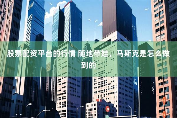 股票配资平台的行情 随地带娃，马斯克是怎么做到的