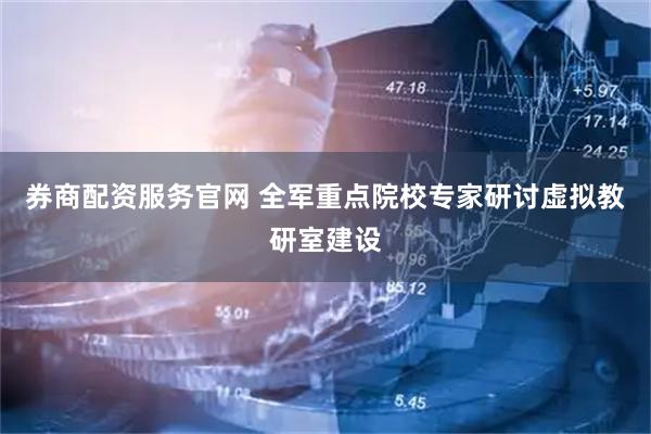 券商配资服务官网 全军重点院校专家研讨虚拟教研室建设