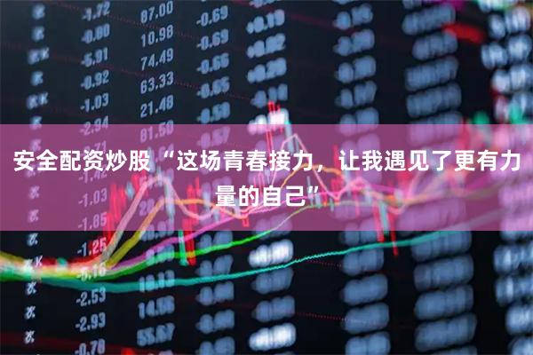 安全配资炒股 “这场青春接力，让我遇见了更有力量的自己”