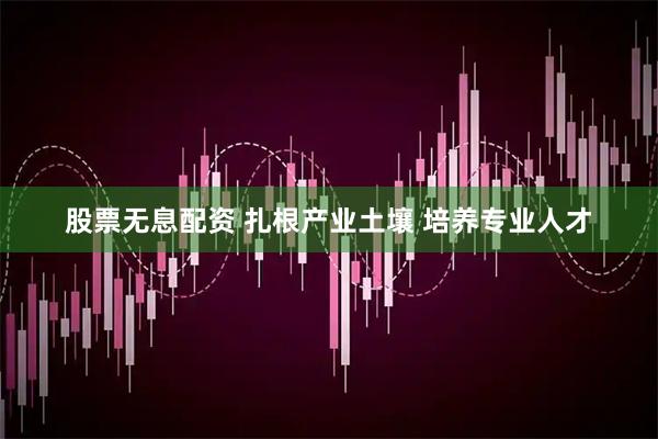 股票无息配资 扎根产业土壤 培养专业人才