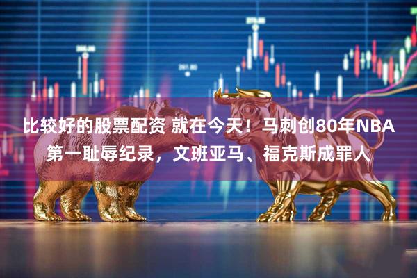 比较好的股票配资 就在今天！马刺创80年NBA第一耻辱纪录，文班亚马、福克斯成罪人