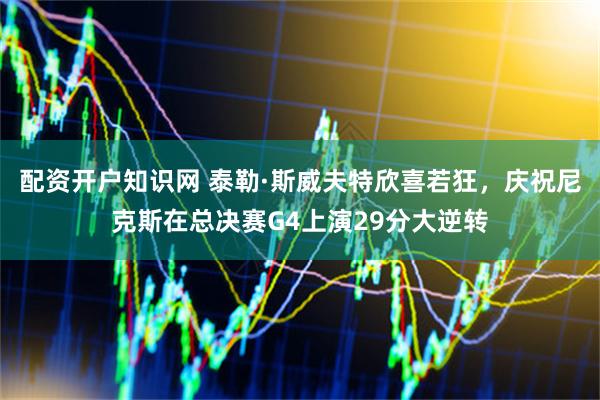 配资开户知识网 泰勒·斯威夫特欣喜若狂，庆祝尼克斯在总决赛G4上演29分大逆转