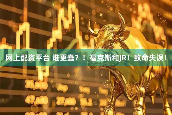 网上配资平台 谁更蠢？！福克斯和JR！致命失误！
