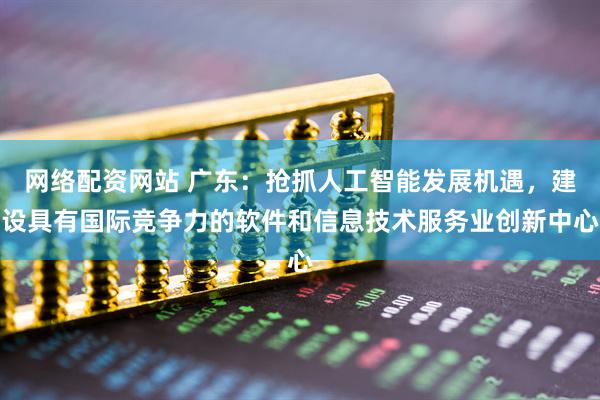 网络配资网站 广东：抢抓人工智能发展机遇，建设具有国际竞争力的软件和信息技术服务业创新中心