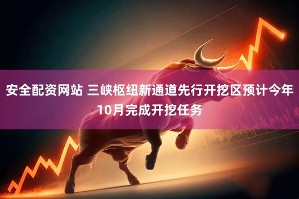 安全配资网站 三峡枢纽新通道先行开挖区预计今年10月完成开挖任务
