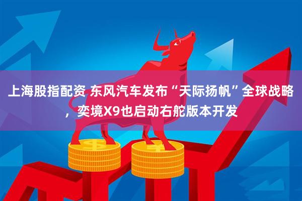 上海股指配资 东风汽车发布“天际扬帆”全球战略，奕境X9也启动右舵版本开发